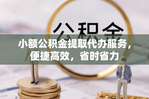盂县小额公积金提取代办服务，便捷高效，省时省力