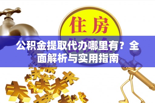 盂县公积金提取代办哪里有？全面解析与实用指南
