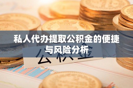 盂县私人代办提取公积金的便捷与风险分析