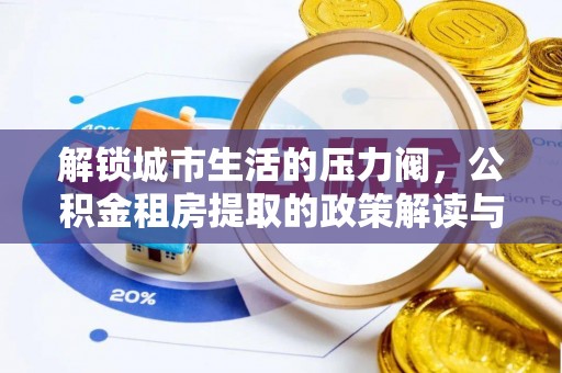 盂县解锁城市生活的压力阀，公积金租房提取的政策解读与实践指南