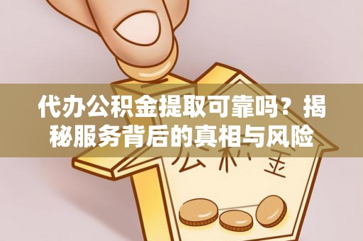 盂县代办公积金提取可靠吗？揭秘服务背后的真相与风险