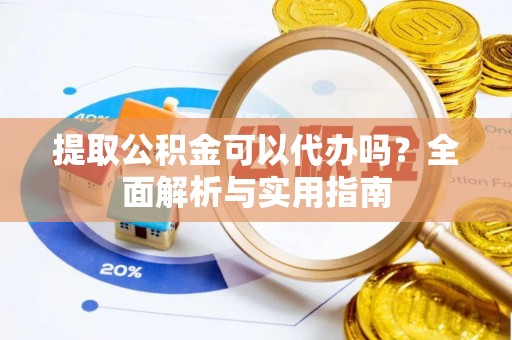 盂县提取公积金可以代办吗？全面解析与实用指南