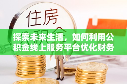 盂县探索未来生活，如何利用公积金线上服务平台优化财务管理