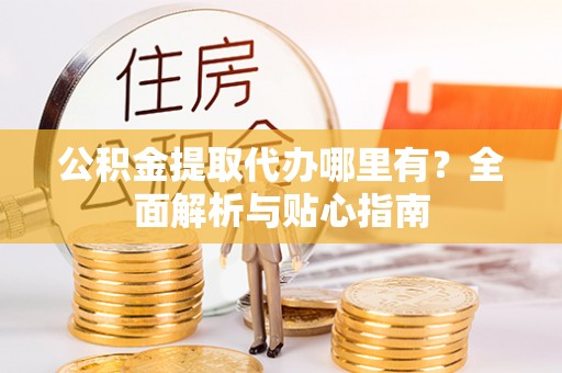 盂县公积金提取代办哪里有？全面解析与贴心指南