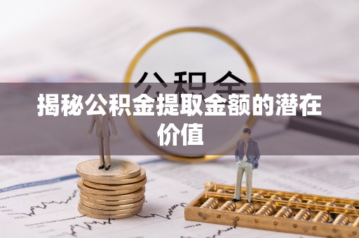 盂县揭秘公积金提取金额的潜在价值