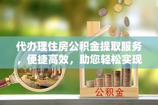 盂县代办理住房公积金提取服务，便捷高效，助您轻松实现资金规划