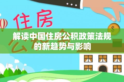 盂县解读中国住房公积政策法规的新趋势与影响