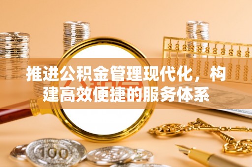 盂县推进公积金管理现代化，构建高效便捷的服务体系