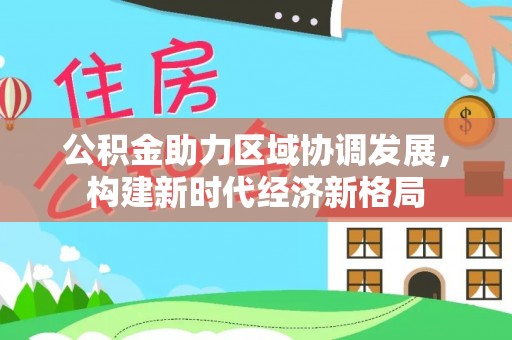 盂县公积金助力区域协调发展，构建新时代经济新格局