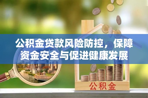 盂县公积金贷款风险防控，保障资金安全与促进健康发展