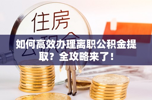 盂县如何高效办理离职公积金提取？全攻略来了！