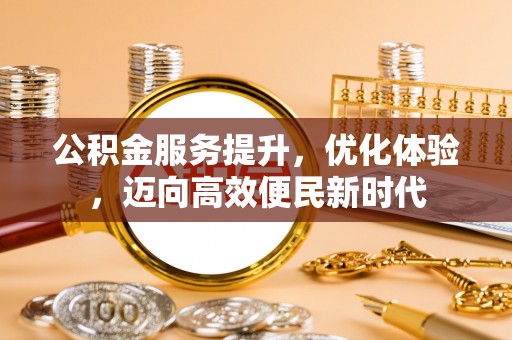 盂县公积金服务提升，优化体验，迈向高效便民新时代