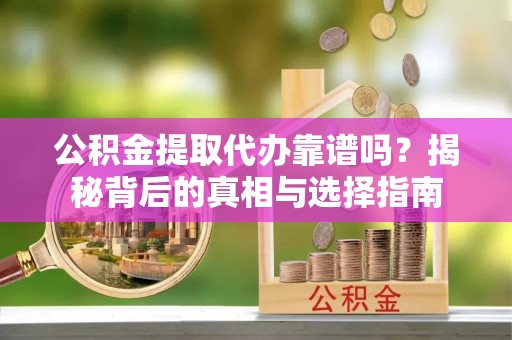 盂县公积金提取代办靠谱吗？揭秘背后的真相与选择指南