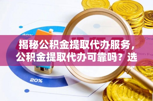 盂县揭秘公积金提取代办服务，公积金提取代办可靠吗？选择需谨慎