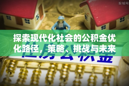 盂县探索现代化社会的公积金优化路径，策略、挑战与未来展望