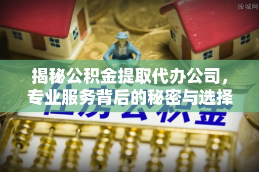 盂县揭秘公积金提取代办公司，专业服务背后的秘密与选择指南