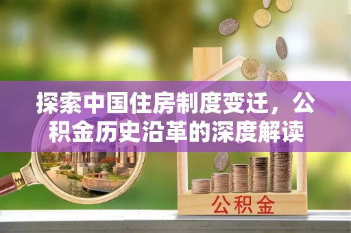 盂县探索中国住房制度变迁，公积金历史沿革的深度解读