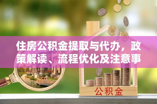 盂县住房公积金提取与代办，政策解读、流程优化及注意事项