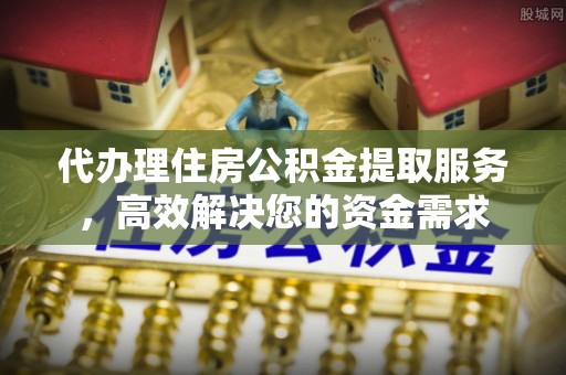 盂县代办理住房公积金提取服务，高效解决您的资金需求