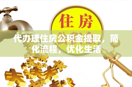 盂县代办理住房公积金提取，简化流程，优化生活