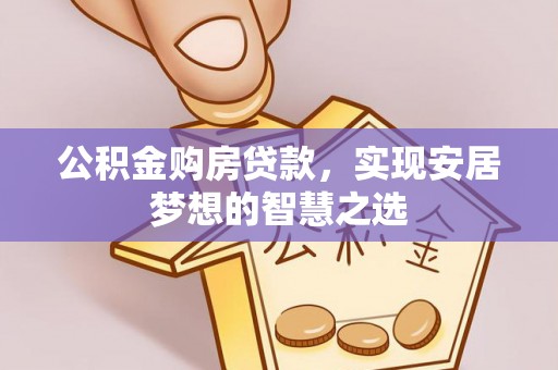 盂县公积金购房贷款，实现安居梦想的智慧之选