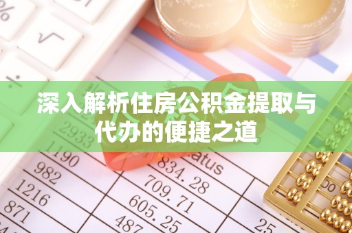 盂县深入解析住房公积金提取与代办的便捷之道