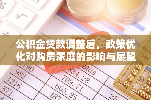 盂县公积金贷款调整后，政策优化对购房家庭的影响与展望