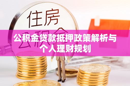 盂县公积金贷款抵押政策解析与个人理财规划