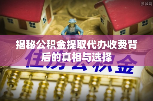 盂县揭秘公积金提取代办收费背后的真相与选择