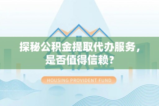 盂县探秘公积金提取代办服务，是否值得信赖？