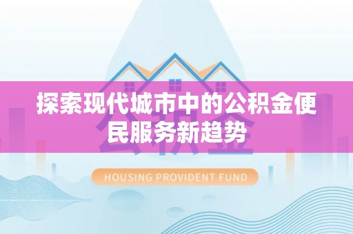 盂县探索现代城市中的公积金便民服务新趋势