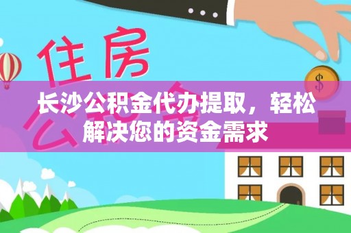 盂县长沙公积金代办提取，轻松解决您的资金需求