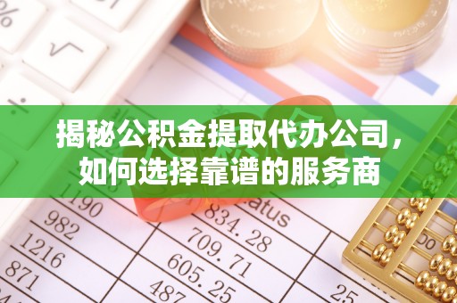盂县揭秘公积金提取代办公司，如何选择靠谱的服务商