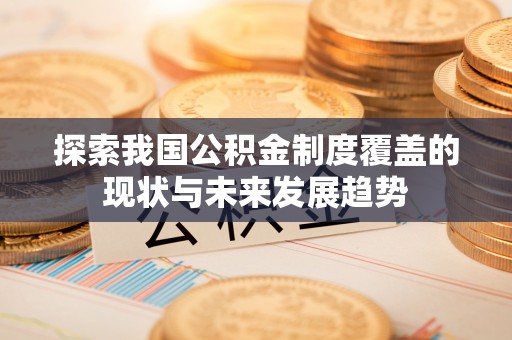 盂县探索我国公积金制度覆盖的现状与未来发展趋势