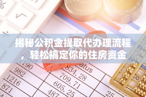 盂县揭秘公积金提取代办理流程，轻松搞定你的住房资金