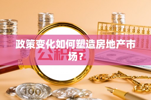 盂县政策变化如何塑造房地产市场？