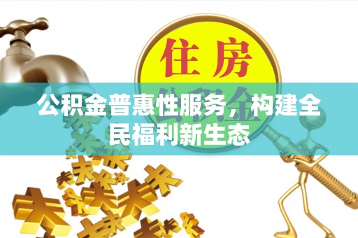 盂县公积金普惠性服务，构建全民福利新生态