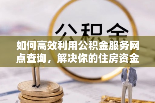盂县如何高效利用公积金服务网点查询，解决你的住房资金难题