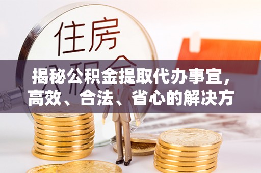 盂县揭秘公积金提取代办事宜，高效、合法、省心的解决方案