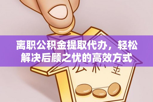 盂县离职公积金提取代办，轻松解决后顾之忧的高效方式