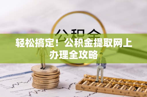 盂县轻松搞定！公积金提取网上办理全攻略