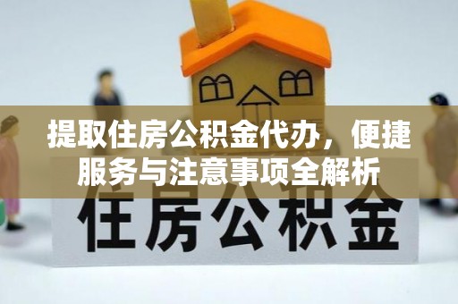盂县提取住房公积金代办，便捷服务与注意事项全解析