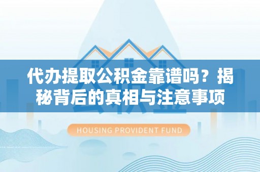盂县代办提取公积金靠谱吗？揭秘背后的真相与注意事项