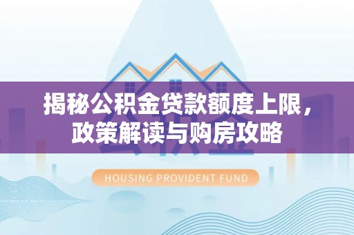 盂县揭秘公积金贷款额度上限，政策解读与购房攻略
