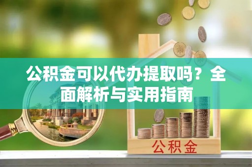 盂县公积金可以代办提取吗？全面解析与实用指南