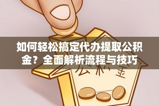 盂县如何轻松搞定代办提取公积金？全面解析流程与技巧