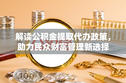 盂县解读公积金提取代办政策，助力民众财富管理新选择