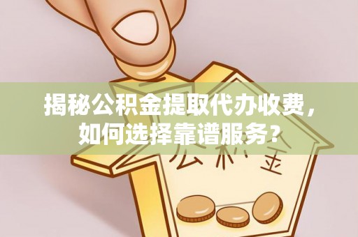 盂县揭秘公积金提取代办收费，如何选择靠谱服务？