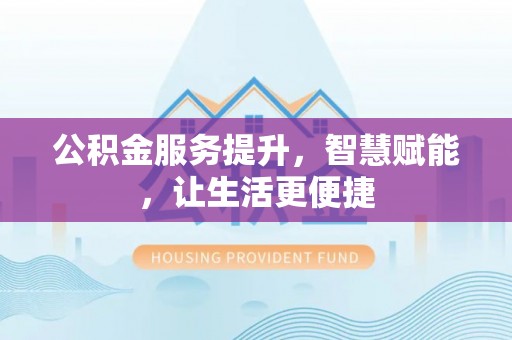 盂县公积金服务提升，智慧赋能，让生活更便捷