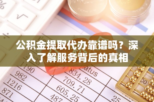 盂县公积金提取代办靠谱吗？深入了解服务背后的真相